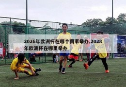 2026年欧洲杯在哪个国家举办,2028年欧洲杯在哪里举办