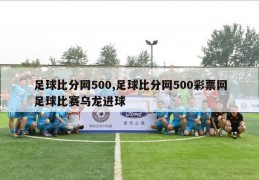 足球比分网500,足球比分网500彩票网足球比赛乌龙进球