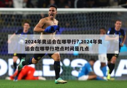 2024年奥运会在哪举行?,2024年奥运会在哪举行地点时间是几点