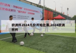 欧洲杯2024几份开始比赛,2024欧洲杯杯