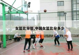 女篮比分低,中国女篮比分多少