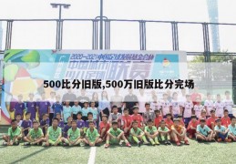 500比分旧版,500万旧版比分完场