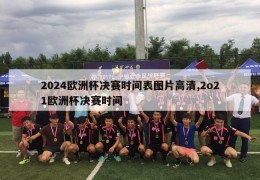 2024欧洲杯决赛时间表图片高清,2o21欧洲杯决赛时间