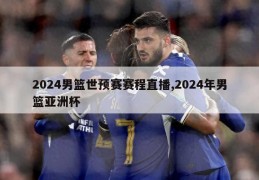 2024男篮世预赛赛程直播,2024年男篮亚洲杯