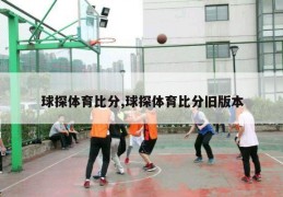 球探体育比分,球探体育比分旧版本