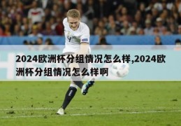 2024欧洲杯分组情况怎么样,2024欧洲杯分组情况怎么样啊