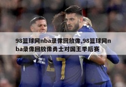 98篮球网nba录像回放像,98篮球网nba录像回放像勇士对国王季后赛