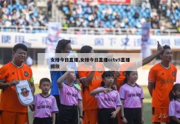 女排今日直播,女排今日直播cctv5直播回放