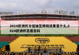 2024欧洲杯分组抽签揭晓结果是什么,2024欧洲杯百度百科