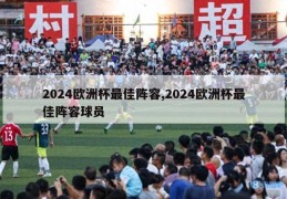 2024欧洲杯最佳阵容,2024欧洲杯最佳阵容球员