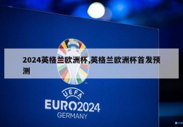 2024英格兰欧洲杯,英格兰欧洲杯首发预测