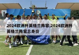 2024欧洲杯英格兰阵容,2024欧洲杯英格兰阵容总身价