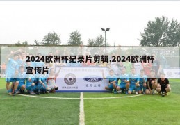 2024欧洲杯纪录片剪辑,2024欧洲杯宣传片