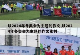 以2024年冬奥会为主题的作文,以2024年冬奥会为主题的作文素材