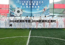 2024欧洲杯专题,2024欧洲杯比赛时间