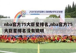 nba官方75大巨星排名,nba官方75大巨星排名没有姚明