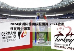 2024欧洲杯德国队服图片,2024欧洲杯在哪个国家