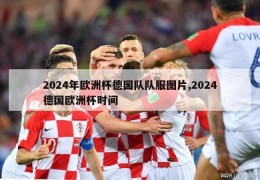 2024年欧洲杯德国队队服图片,2024德国欧洲杯时间