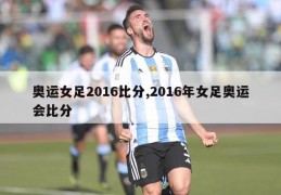 奥运女足2016比分,2016年女足奥运会比分