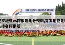 克罗地亚vs阿根廷比分预测,克罗地亚足球队排名阿根廷