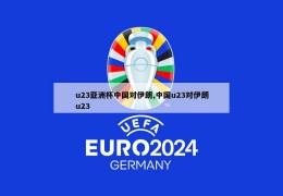 u23亚洲杯中国对伊朗,中国u23对伊朗u23