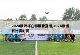 2024欧洲杯在哪里看直播,2024欧洲杯比赛时间