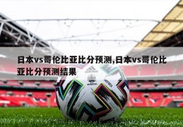 日本vs哥伦比亚比分预测,日本vs哥伦比亚比分预测结果