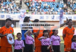 2024年欧洲杯法国对德国,欧洲杯2021法国对德国