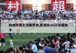 欧洲杯瑞士法国预测,欧洲杯2020法国瑞士