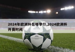 2024年欧洲杯在哪举行,2024欧洲杯开赛时间