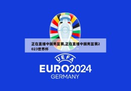 正在直播中国男篮赛,正在直播中国男篮赛2023世界杯