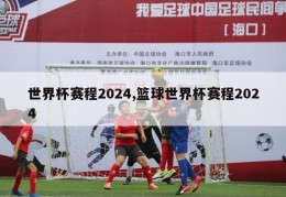 世界杯赛程2024,篮球世界杯赛程2024