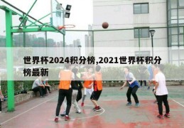 世界杯2024积分榜,2021世界杯积分榜最新