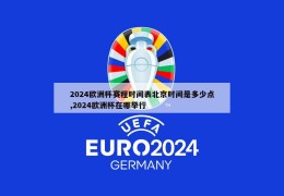 2024欧洲杯赛程时间表北京时间是多少点,2024欧洲杯在哪举行