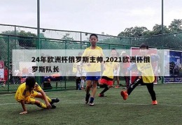 24年欧洲杯俄罗斯主帅,2021欧洲杯俄罗斯队长