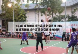 nba在线直播无插件高清免费直播,nba在线直播无插件高清免费直播来球网