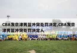 CBA发京津男篮冲突处罚决定,CBA发京津男篮冲突处罚决定人