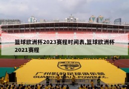 篮球欧洲杯2023赛程时间表,篮球欧洲杯2021赛程