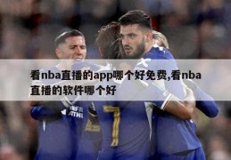 看nba直播的app哪个好免费,看nba直播的软件哪个好