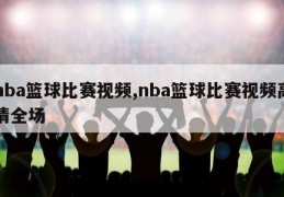 nba篮球比赛视频,nba篮球比赛视频高清全场