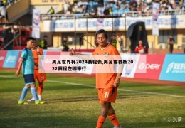 男足世界杯2024赛程表,男足世界杯2022赛程在哪举行