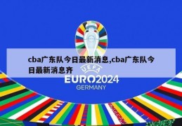 cba广东队今日最新消息,cba广东队今日最新消息齐