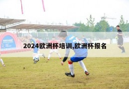 2024欧洲杯培训,欧洲杯报名