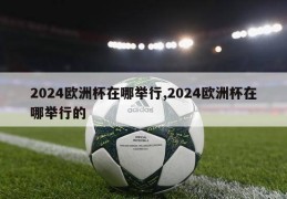 2024欧洲杯在哪举行,2024欧洲杯在哪举行的