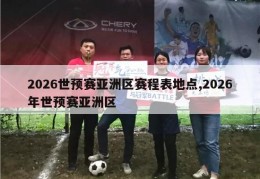 2026世预赛亚洲区赛程表地点,2026年世预赛亚洲区