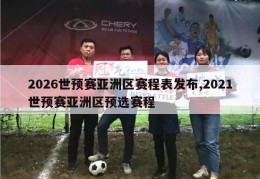 2026世预赛亚洲区赛程表发布,2021世预赛亚洲区预选赛程