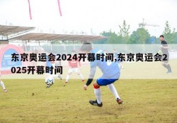 东京奥运会2024开幕时间,东京奥运会2025开幕时间