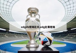 edgdk现场比分,edg比赛现场