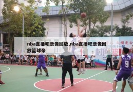 nba直播吧录像回放,nba直播吧录像回放篮球帝