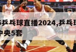 cctv5乒乓球直播2024,乒乓球赛事直播中央5套